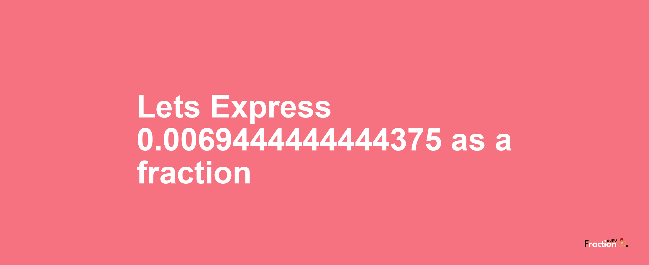 Lets Express 0.0069444444444375 as afraction
